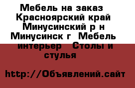 Мебель на заказ - Красноярский край, Минусинский р-н, Минусинск г. Мебель, интерьер » Столы и стулья   